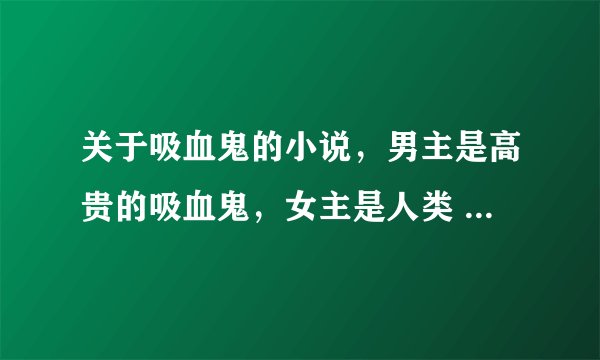 关于吸血鬼的小说，男主是高贵的吸血鬼，女主是人类 越多越好。吸血鬼骑士、暮光之城、我都看过。