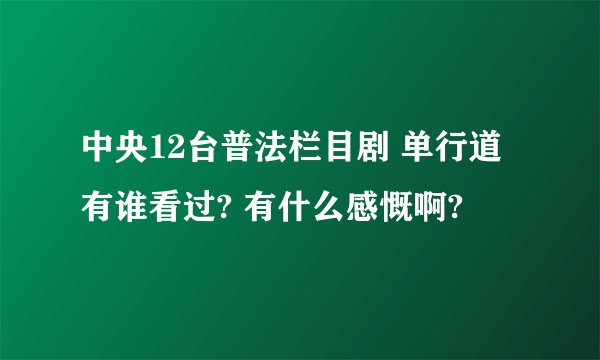 中央12台普法栏目剧 单行道 有谁看过? 有什么感慨啊?