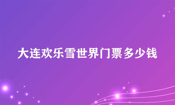 大连欢乐雪世界门票多少钱
