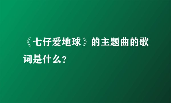 《七仔爱地球》的主题曲的歌词是什么？