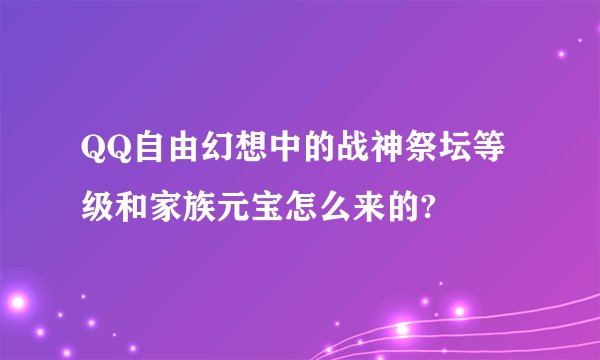 QQ自由幻想中的战神祭坛等级和家族元宝怎么来的?
