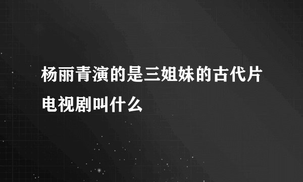 杨丽青演的是三姐妹的古代片电视剧叫什么