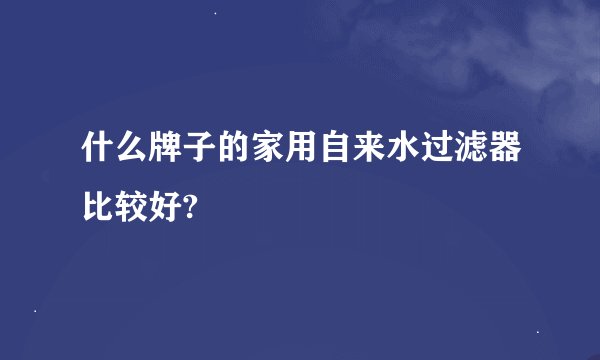 什么牌子的家用自来水过滤器比较好?