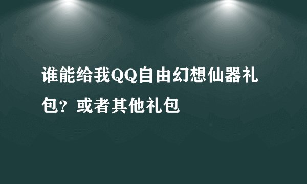 谁能给我QQ自由幻想仙器礼包？或者其他礼包
