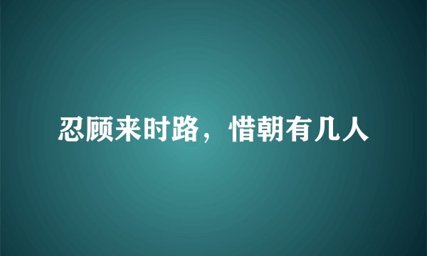 忍顾来时路，惜朝有几人