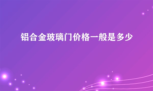 铝合金玻璃门价格一般是多少