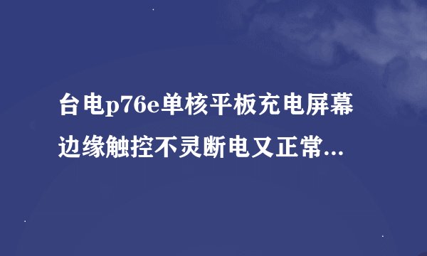 台电p76e单核平板充电屏幕边缘触控不灵断电又正常该如何解决