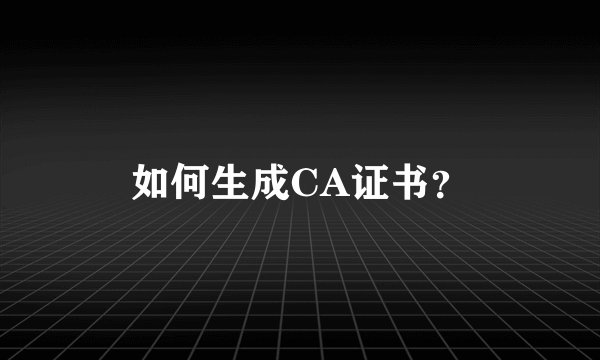 如何生成CA证书？