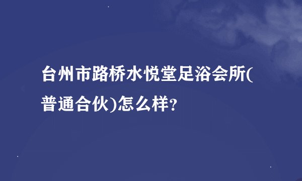 台州市路桥水悦堂足浴会所(普通合伙)怎么样？