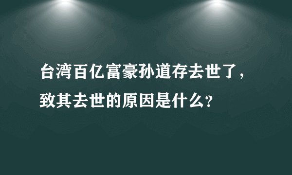 台湾百亿富豪孙道存去世了，致其去世的原因是什么？