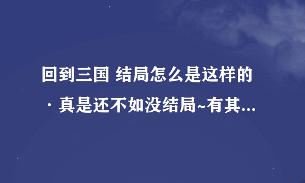 回到三国 结局怎么是这样的·真是还不如没结局~有其他版本结局么，，？或者有第二部吗？