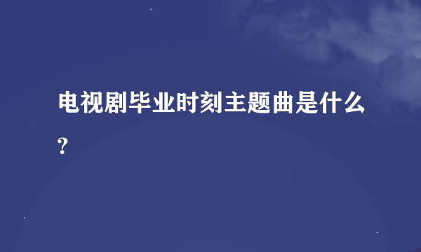 电视剧毕业时刻主题曲是什么？