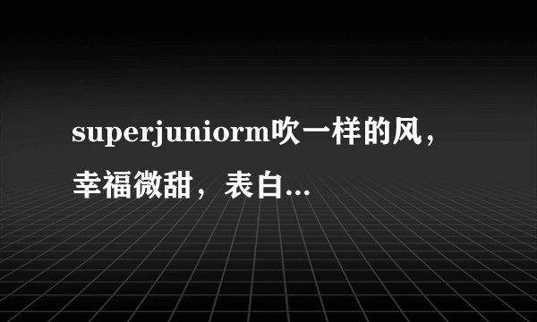 superjuniorm吹一样的风，幸福微甜，表白，命运线的歌词