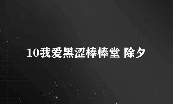 10我爱黑涩棒棒堂 除夕