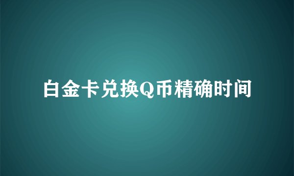 白金卡兑换Q币精确时间