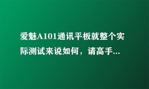 爱魅A101通讯平板就整个实际测试来说如何，请高手说一下使用感受