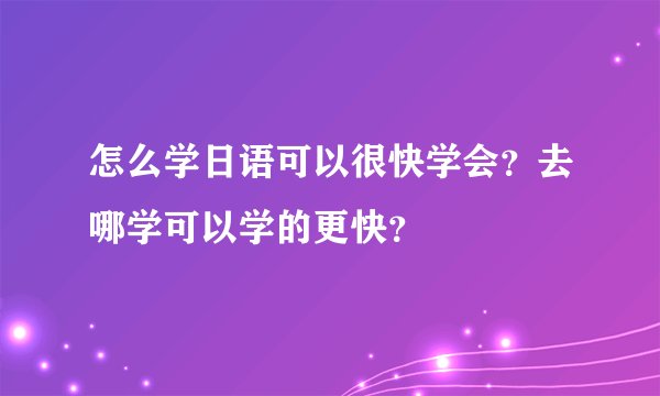 怎么学日语可以很快学会？去哪学可以学的更快？