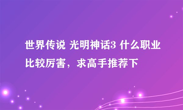 世界传说 光明神话3 什么职业比较厉害，求高手推荐下