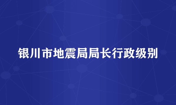 银川市地震局局长行政级别