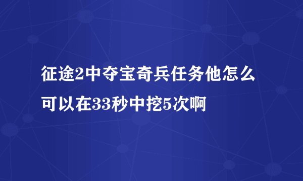 征途2中夺宝奇兵任务他怎么可以在33秒中挖5次啊