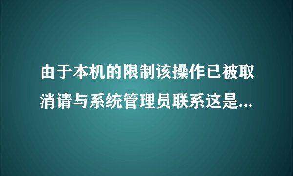 由于本机的限制该操作已被取消请与系统管理员联系这是什么意思呀 求助 谢谢