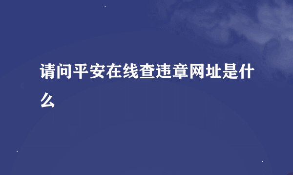 请问平安在线查违章网址是什么