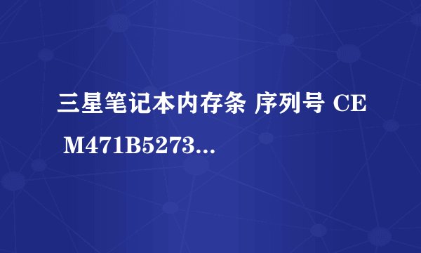三星笔记本内存条 序列号 CE M471B5273CH0-CH9 是什么意思?