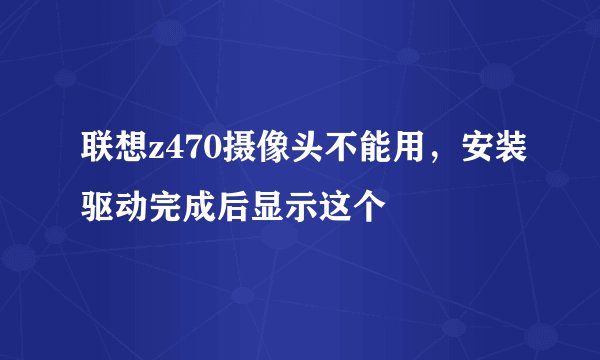 联想z470摄像头不能用，安装驱动完成后显示这个