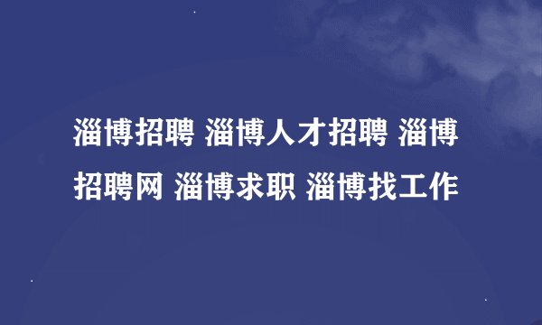 淄博招聘 淄博人才招聘 淄博招聘网 淄博求职 淄博找工作
