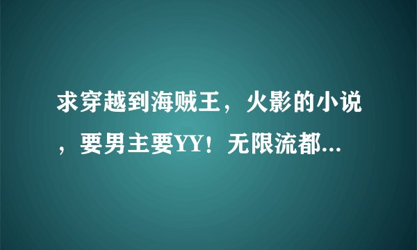 求穿越到海贼王,火影的小说,要男主要YY!无限流都可以,最好有50W字以上。。。。。。。谢了