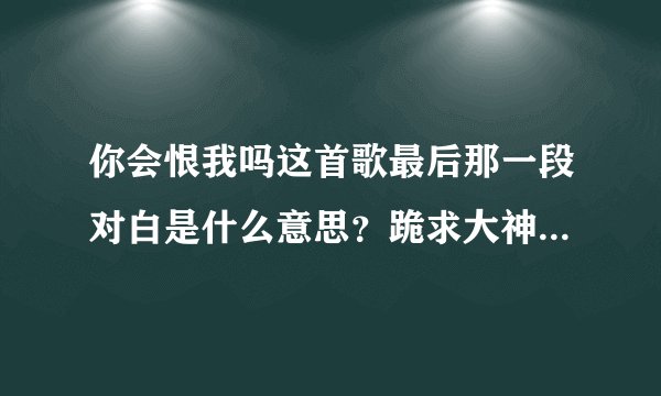 你会恨我吗这首歌最后那一段对白是什么意思？跪求大神指点一下。在线等非常急