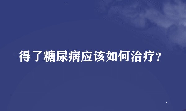 得了糖尿病应该如何治疗？