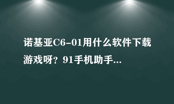 诺基亚C6-01用什么软件下载游戏呀？91手机助手也连不上呀？ 哪位知道告诉下软件的地址。谢谢。