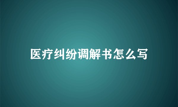 医疗纠纷调解书怎么写