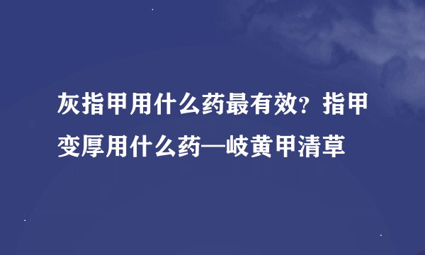 灰指甲用什么药最有效？指甲变厚用什么药—岐黄甲清草