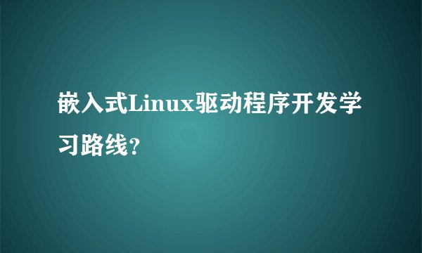 嵌入式Linux驱动程序开发学习路线？