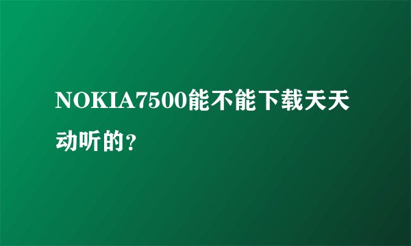 NOKIA7500能不能下载天天动听的？