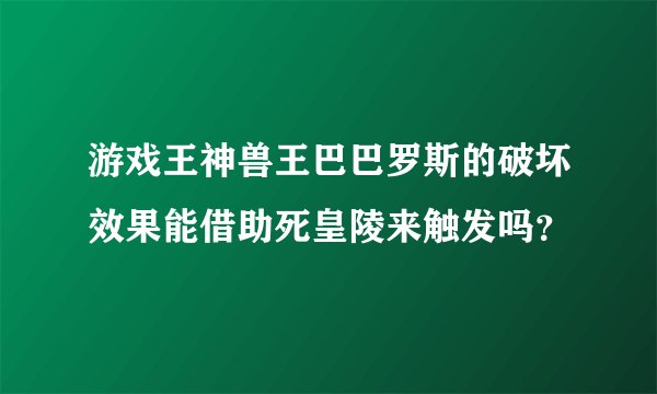 游戏王神兽王巴巴罗斯的破坏效果能借助死皇陵来触发吗？