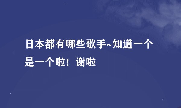 日本都有哪些歌手~知道一个是一个啦！谢啦