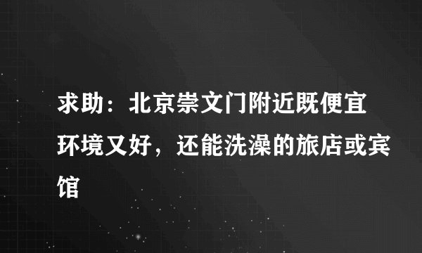 求助：北京崇文门附近既便宜环境又好，还能洗澡的旅店或宾馆