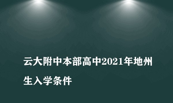 
云大附中本部高中2021年地州生入学条件


