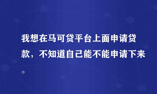我想在马可贷平台上面申请贷款，不知道自己能不能申请下来。