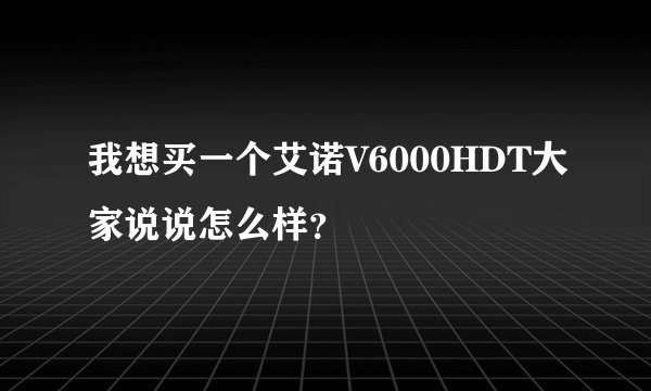 我想买一个艾诺V6000HDT大家说说怎么样？