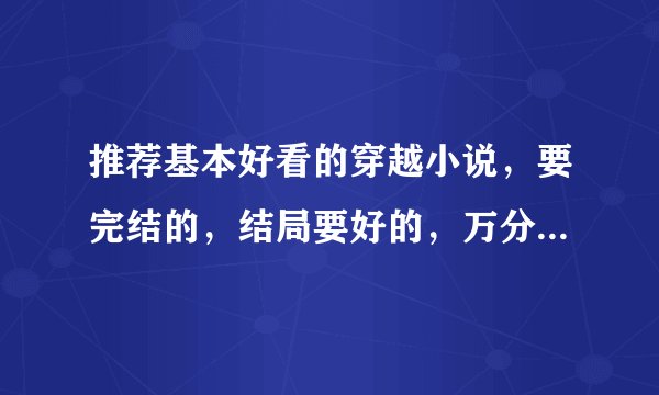 推荐基本好看的穿越小说，要完结的，结局要好的，万分感谢。。。。