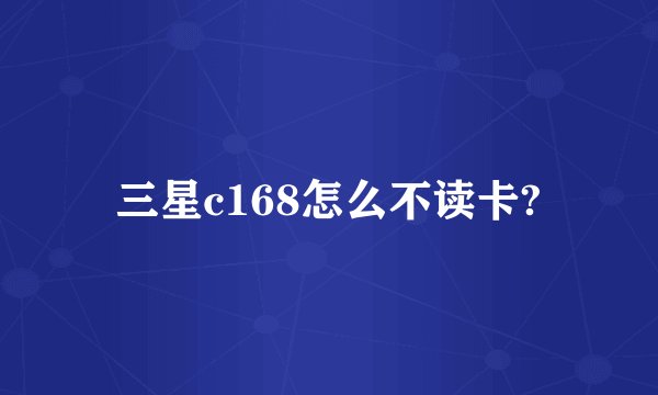 三星c168怎么不读卡?