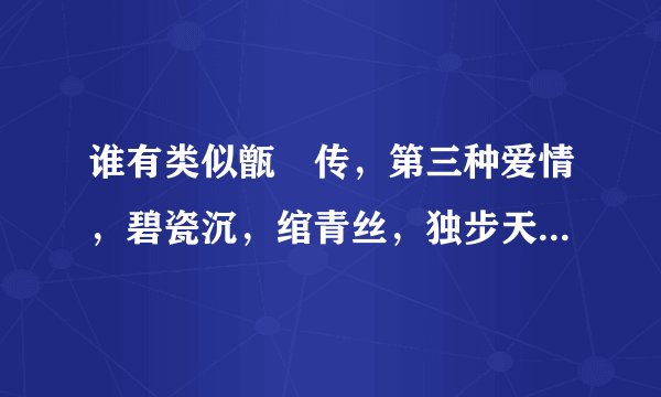 谁有类似甑嬛传，第三种爱情，碧瓷沉，绾青丝，独步天下这类的言情小说
