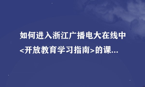 如何进入浙江广播电大在线中<开放教育学习指南>的课程讨论区？过程！