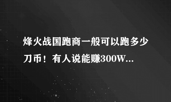 烽火战国跑商一般可以跑多少刀币！有人说能赚300W怎么跑的？