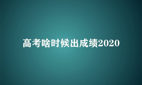 高考啥时候出成绩2020