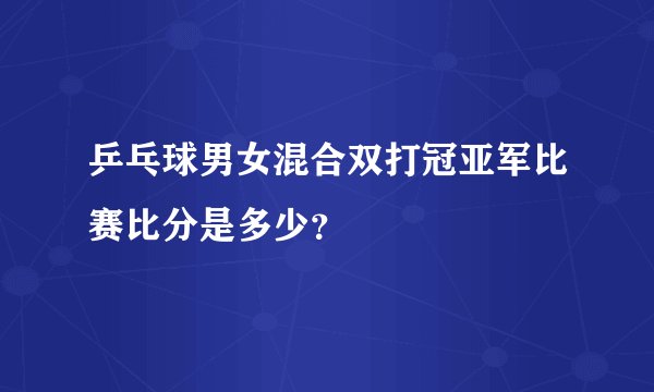 乒乓球男女混合双打冠亚军比赛比分是多少？